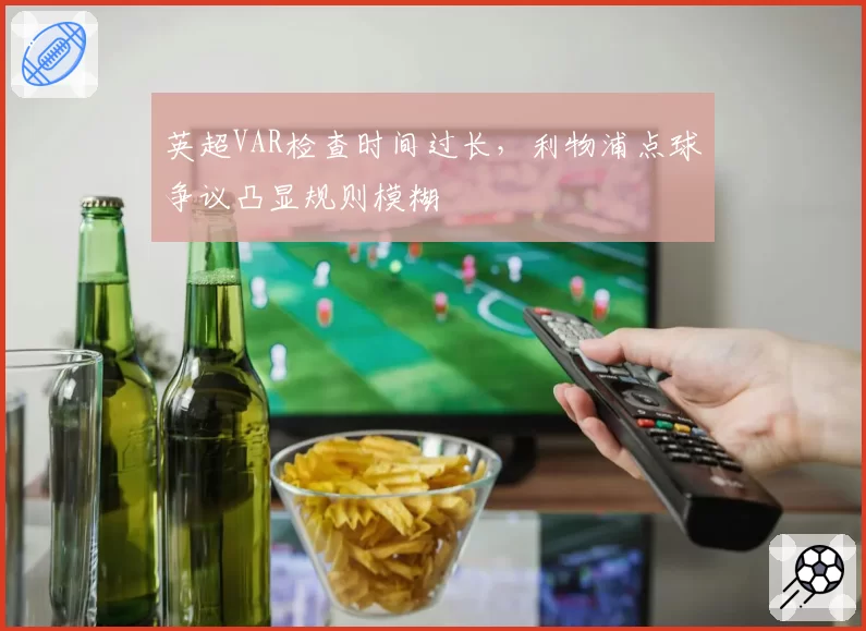 英超VAR检查时间过长，利物浦点球争议凸显规则模糊