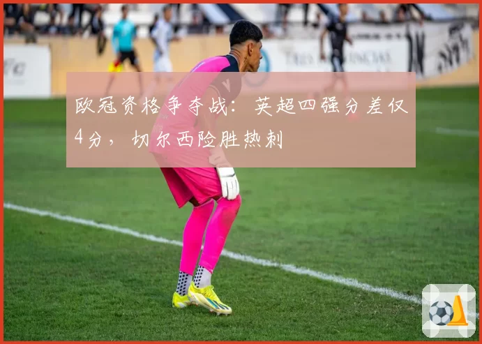 欧冠资格争夺战:英超四强分差仅4分,切尔西险胜热刺