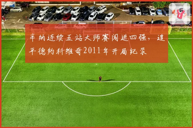 辛纳连续五站大师赛闯进四强,追平德约科维奇2011年开局纪录