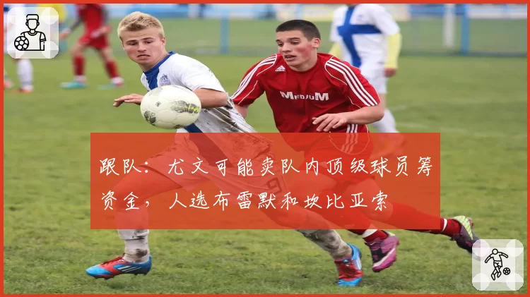 跟队：尤文可能卖队内顶级球员筹资金，人选布雷默和坎比亚索