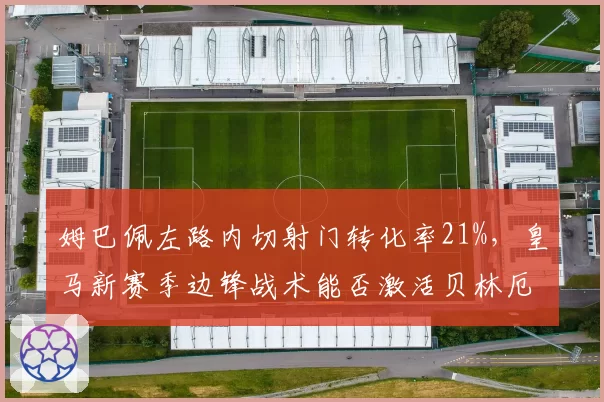姆巴佩左路内切射门转化率21%，皇马新赛季边锋战术能否激活贝林厄姆前插