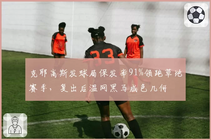 克耶高斯发球局保发率91%领跑草地赛季，复出后温网黑马成色几何