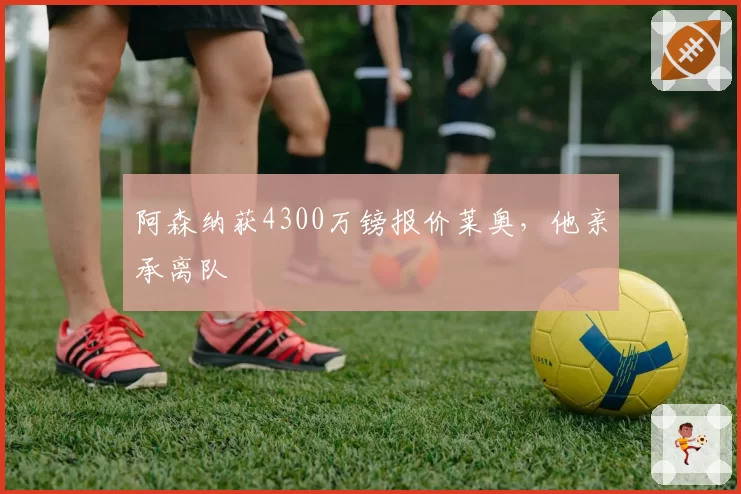 阿森纳获4300万镑报价莱奥,他亲承离队