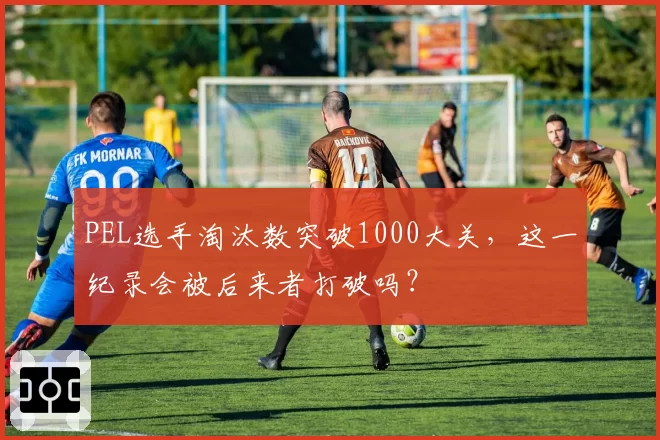 PEL选手淘汰数突破1000大关，这一纪录会被后来者打破吗？