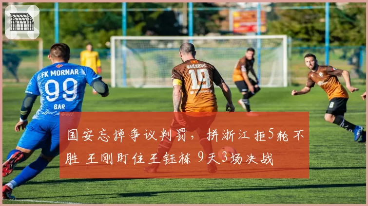 国安忘掉争议判罚，拼浙江拒5轮不胜 王刚盯住王钰栋 9天3场决战