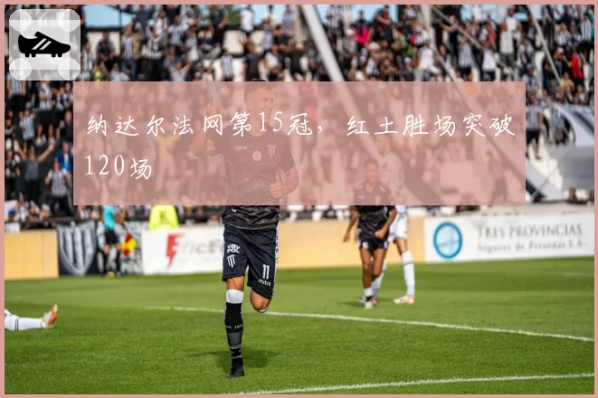 纳达尔法网第15冠，红土胜场突破120场