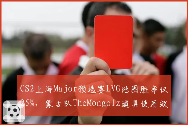 CS2上海Major预选赛LVG地图胜率仅25%，蒙古队TheMongolz道具使用效率高出一倍