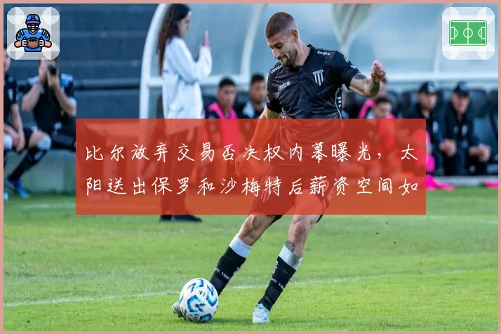 比尔放弃交易否决权内幕曝光,太阳送出保罗和沙梅特后薪资空间如何填补?