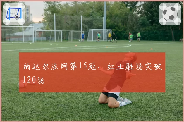 纳达尔法网第15冠，红土胜场突破120场