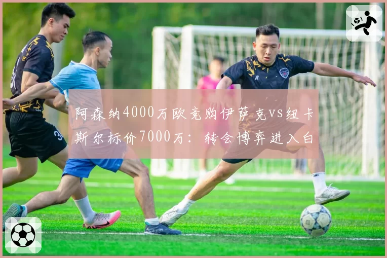 阿森纳4000万欧竞购伊萨克vs纽卡斯尔标价7000万:转会博弈进入白热化