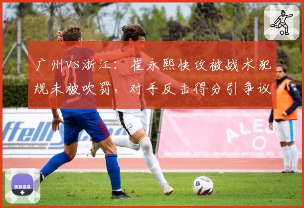 广州vs浙江:崔永熙快攻被战术犯规未被吹罚,对手反击得分引争议