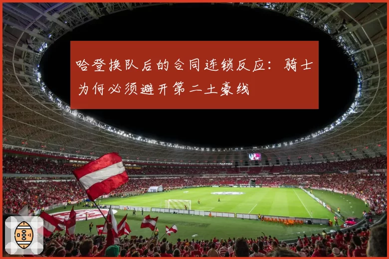 哈登换队后的合同连锁反应:骑士为何必须避开第二土豪线