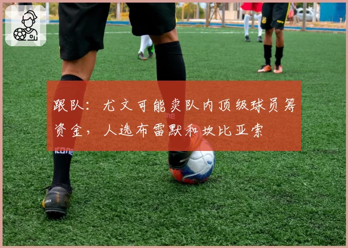 跟队：尤文可能卖队内顶级球员筹资金，人选布雷默和坎比亚索