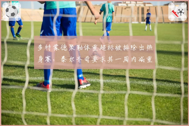 多特蒙德聚勒体重超标被排除出热身赛，泰尔齐奇要求其一周内减重3公斤