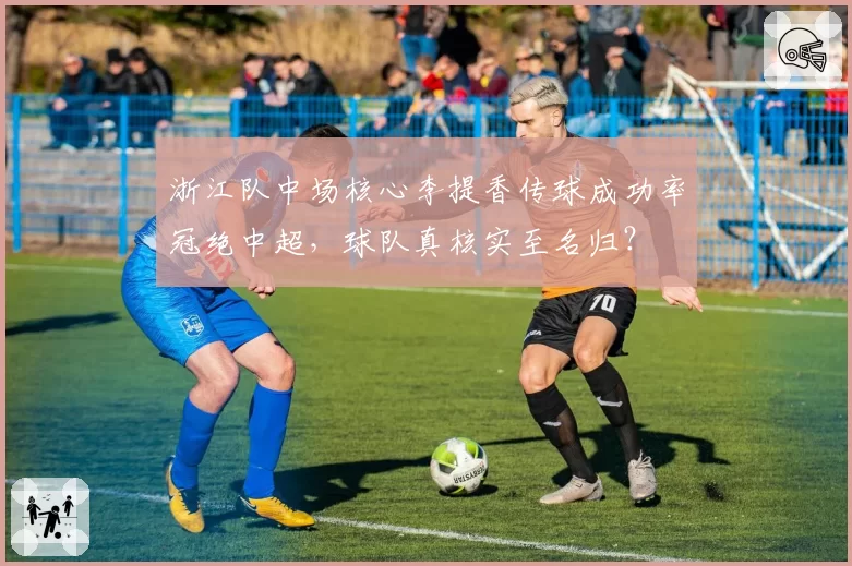浙江队中场核心李提香传球成功率冠绝中超，球队真核实至名归？