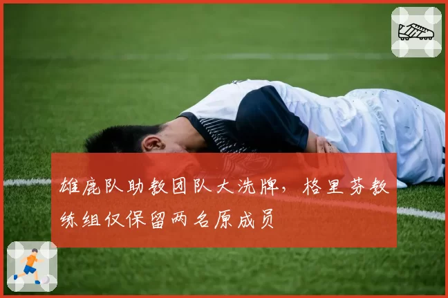 雄鹿队助教团队大洗牌,格里芬教练组仅保留两名原成员