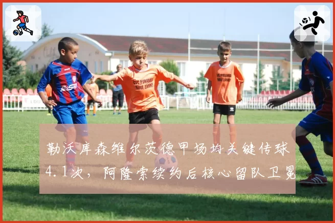 勒沃库森维尔茨德甲场均关键传球4.1次,阿隆索续约后核心留队卫冕希望大增__br_