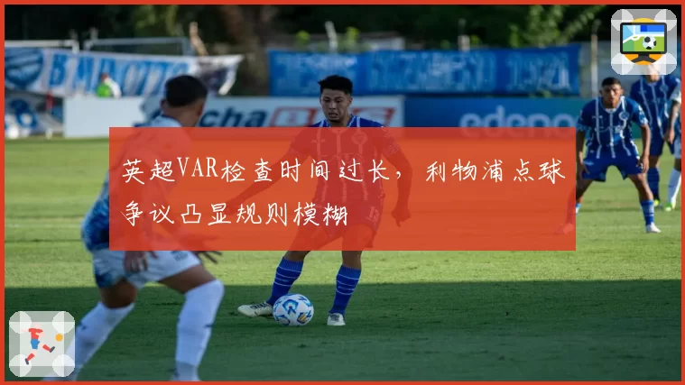 英超VAR检查时间过长，利物浦点球争议凸显规则模糊