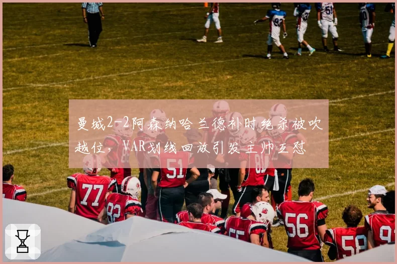 曼城2-2阿森纳哈兰德补时绝杀被吹越位,VAR划线回放引发主帅互怼
