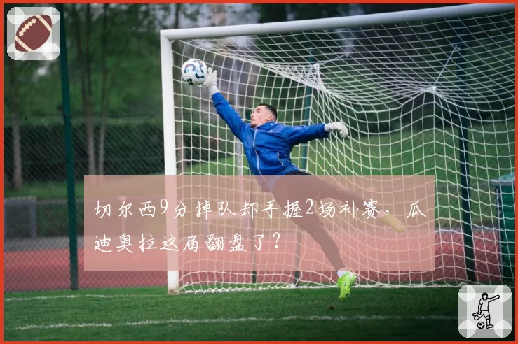 切尔西9分掉队却手握2场补赛，瓜迪奥拉这局翻盘了？