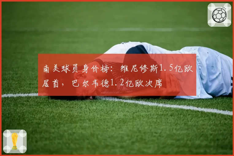 南美球员身价榜:维尼修斯1.5亿欧居首,巴尔韦德1.2亿欧次席