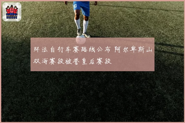 环法自行车赛路线公布 阿尔卑斯山双海赛段被誉皇后赛段