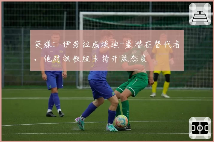 英媒：伊劳拉成埃迪-豪潜在替代者，他对执教纽卡持开放态度