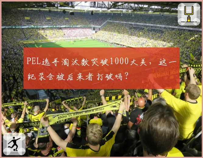PEL选手淘汰数突破1000大关，这一纪录会被后来者打破吗？