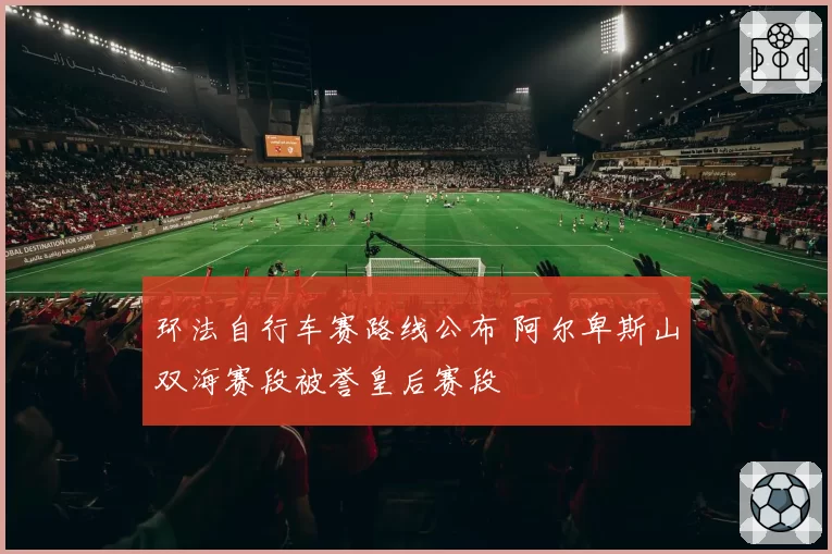 环法自行车赛路线公布 阿尔卑斯山双海赛段被誉皇后赛段