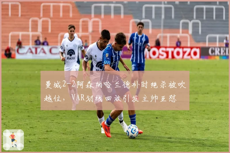 曼城2-2阿森纳哈兰德补时绝杀被吹越位,VAR划线回放引发主帅互怼