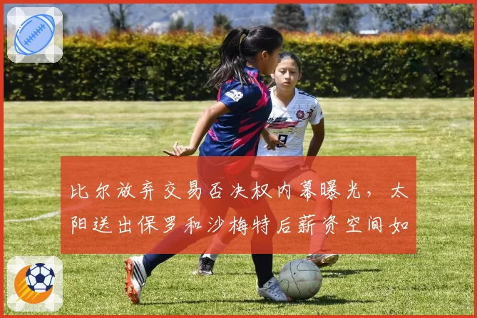 比尔放弃交易否决权内幕曝光,太阳送出保罗和沙梅特后薪资空间如何填补?