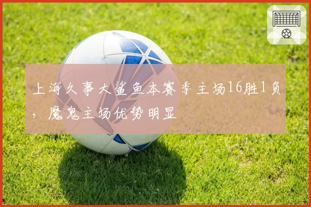 上海久事大鲨鱼本赛季主场16胜1负，魔鬼主场优势明显