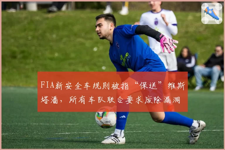 FIA新安全车规则被指“保送”维斯塔潘，所有车队联合要求废除漏洞