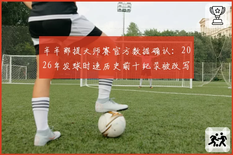 辛辛那提大师赛官方数据确认:2026年发球时速历史前十纪录被改写