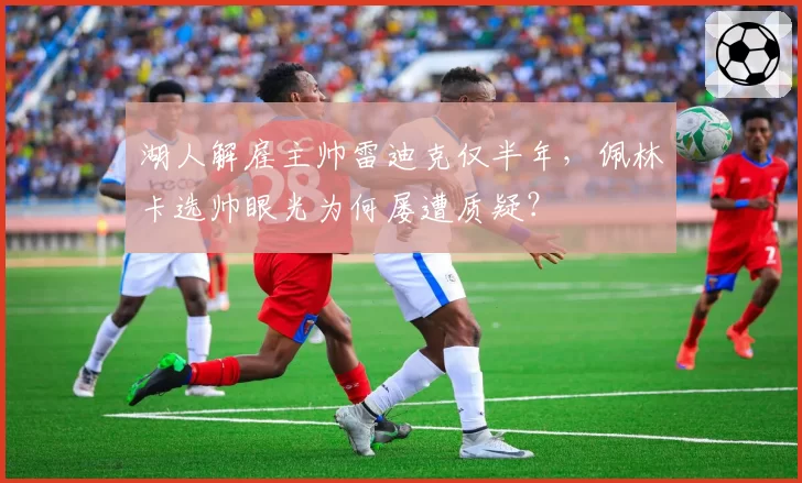 湖人解雇主帅雷迪克仅半年，佩林卡选帅眼光为何屡遭质疑？