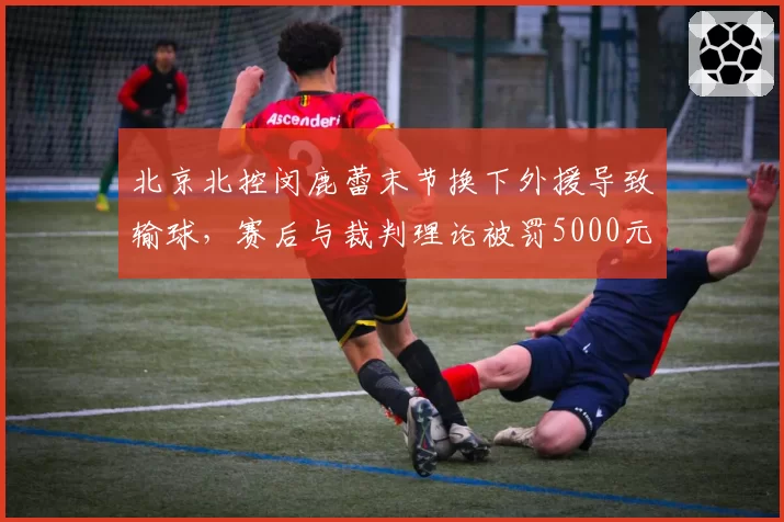 北京北控闵鹿蕾末节换下外援导致输球，赛后与裁判理论被罚5000元引发反弹