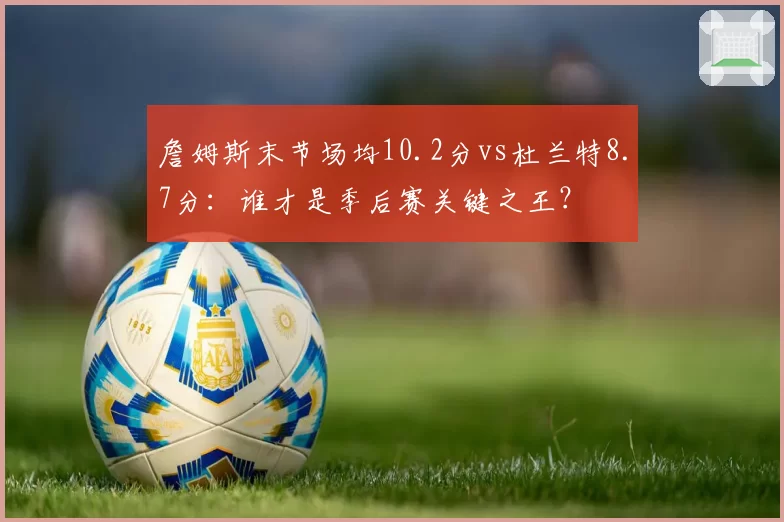 詹姆斯末节场均10.2分vs杜兰特8.7分:谁才是季后赛关键之王?