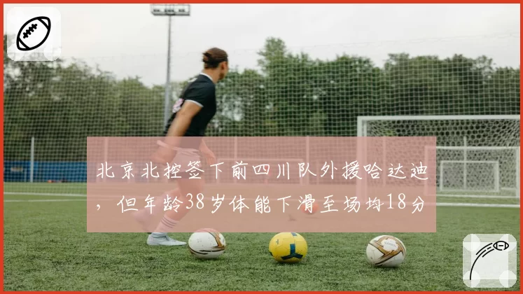北京北控签下前四川队外援哈达迪，但年龄38岁体能下滑至场均18分钟