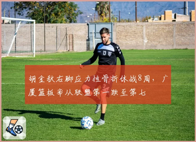 胡金秋右脚应力性骨折休战8周，广厦篮板率从联盟第一跌至第七