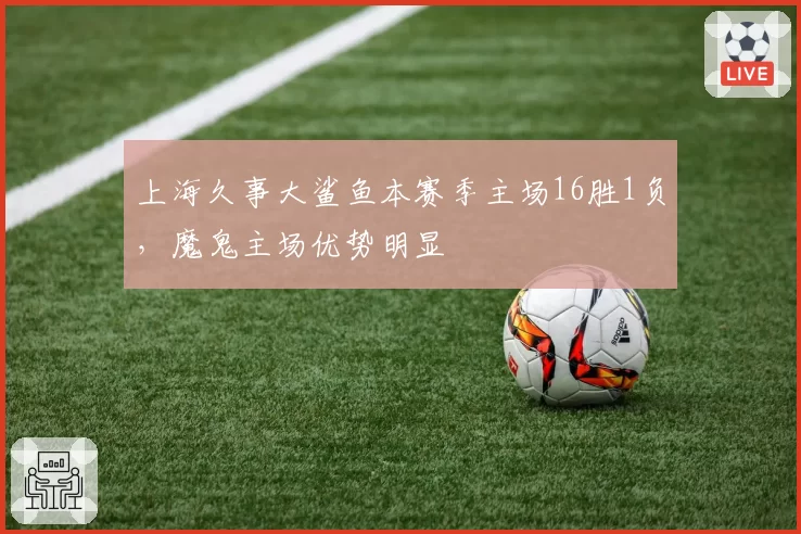 上海久事大鲨鱼本赛季主场16胜1负，魔鬼主场优势明显