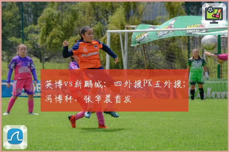 英博vs新鹏城:四外援PK五外援;冯博轩、张华晨首发