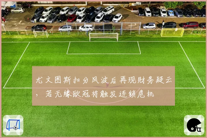 尤文图斯扣分风波后再现财务疑云，若无缘欧冠将触发连锁危机