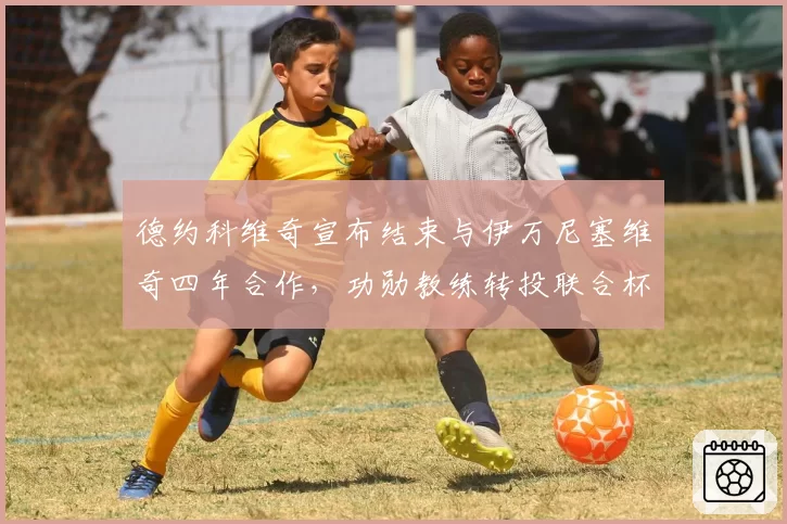 德约科维奇宣布结束与伊万尼塞维奇四年合作,功勋教练转投联合杯执教塞尔维亚新星