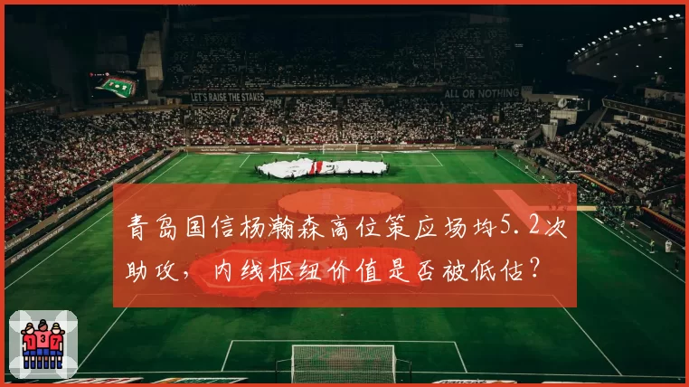 青岛国信杨瀚森高位策应场均5.2次助攻,内线枢纽价值是否被低估?