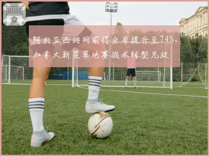 阿利亚西姆网前得分率提升至74%，加拿大新星草地赛战术转型见效