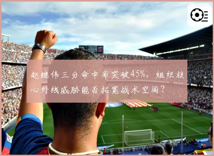 赵继伟三分命中率突破45%，组织核心外线威胁能否拓宽战术空间？