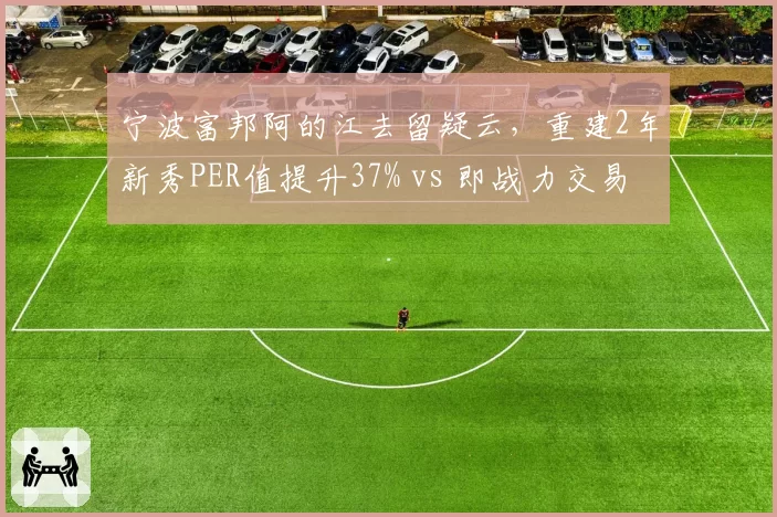 宁波富邦阿的江去留疑云，重建2年新秀PER值提升37% vs 即战力交易回报率仅14%