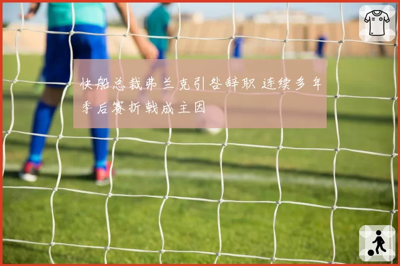 快船总裁弗兰克引咎辞职 连续多年季后赛折戟成主因