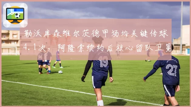 勒沃库森维尔茨德甲场均关键传球4.1次,阿隆索续约后核心留队卫冕希望大增__br_