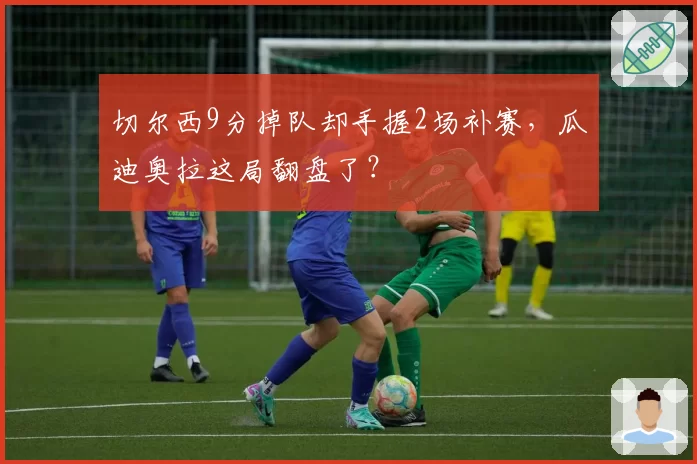 切尔西9分掉队却手握2场补赛,瓜迪奥拉这局翻盘了?